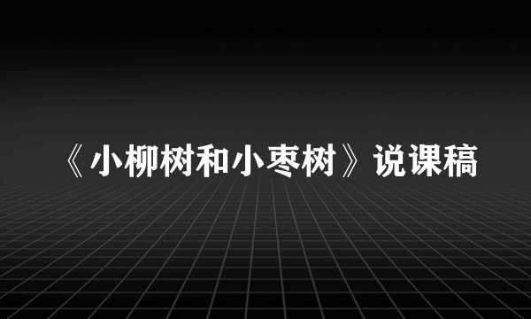 《小柳树和小枣树》说课稿