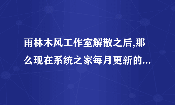 雨林木风工作室解散之后,那么现在系统之家每月更新的雨林木风系统镜像是谁做的