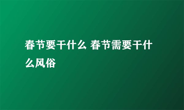 春节要干什么 春节需要干什么风俗