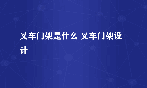 叉车门架是什么 叉车门架设计