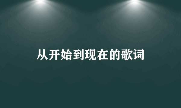 从开始到现在的歌词