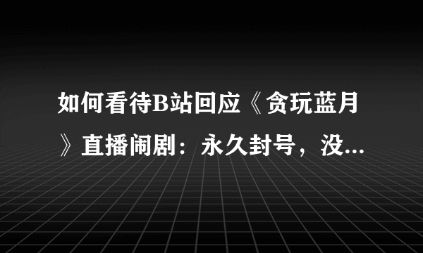 如何看待B站回应《贪玩蓝月》直播闹剧：永久封号，没有合作过？