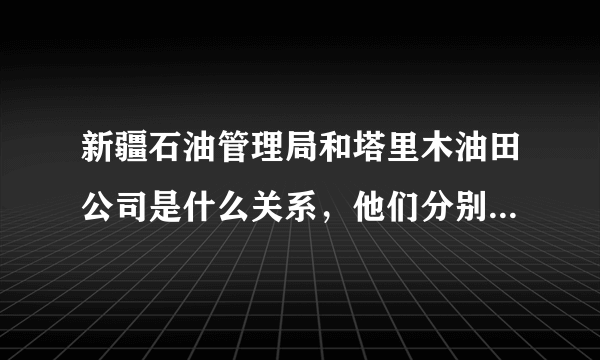 新疆石油管理局和塔里木油田公司是什么关系，他们分别是什么级别的。谢谢