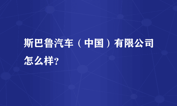 斯巴鲁汽车（中国）有限公司怎么样？