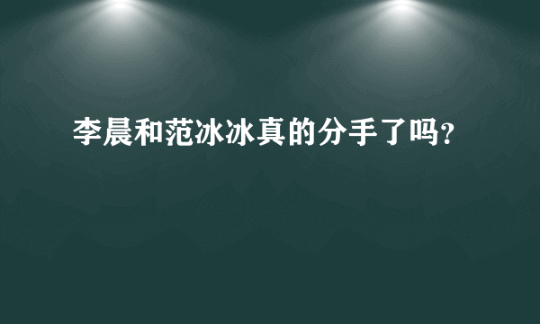 李晨和范冰冰真的分手了吗？