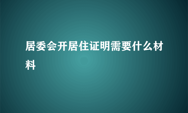 居委会开居住证明需要什么材料