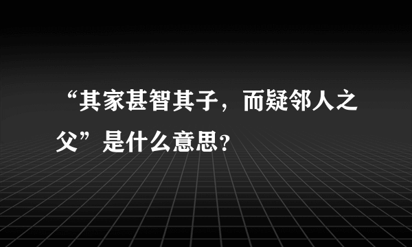 “其家甚智其子，而疑邻人之父”是什么意思？