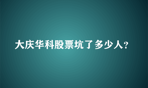 大庆华科股票坑了多少人？