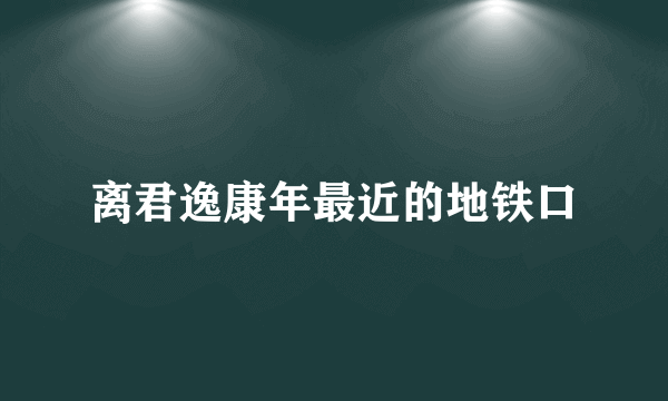 离君逸康年最近的地铁口