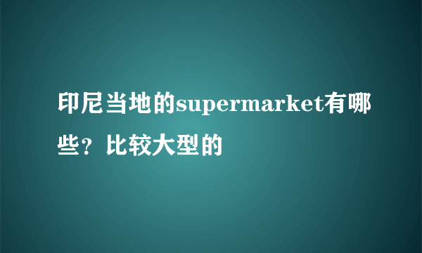 印尼当地的supermarket有哪些？比较大型的