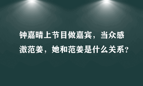 钟嘉晴上节目做嘉宾，当众感激范姜，她和范姜是什么关系？