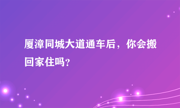 厦漳同城大道通车后，你会搬回家住吗？