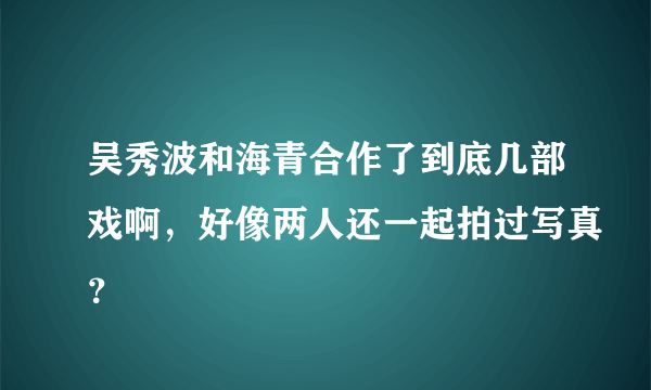 吴秀波和海青合作了到底几部戏啊，好像两人还一起拍过写真？