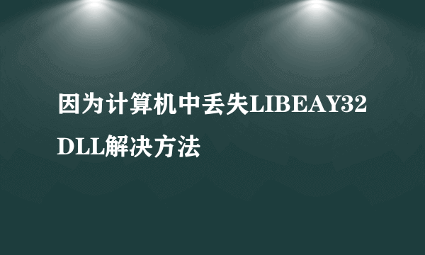 因为计算机中丢失LIBEAY32DLL解决方法