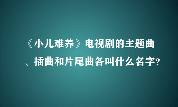 《小儿难养》电视剧的主题曲、插曲和片尾曲各叫什么名字？