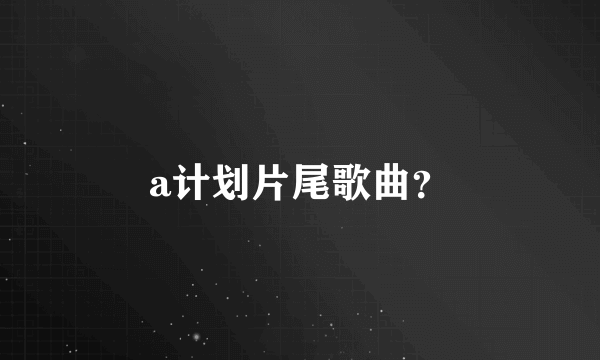 a计划片尾歌曲？