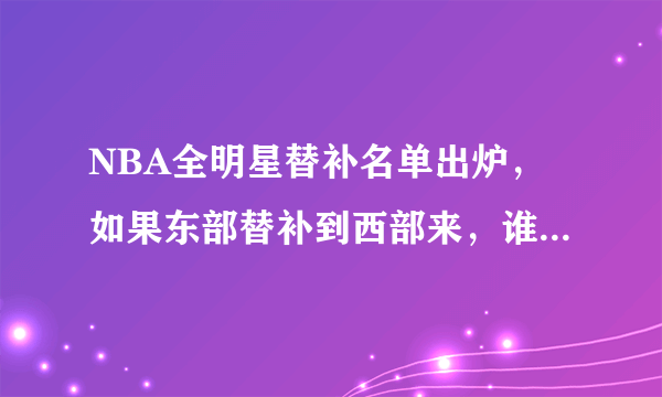 NBA全明星替补名单出炉，如果东部替补到西部来，谁会落选全明星？