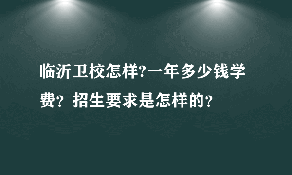 临沂卫校怎样?一年多少钱学费？招生要求是怎样的？