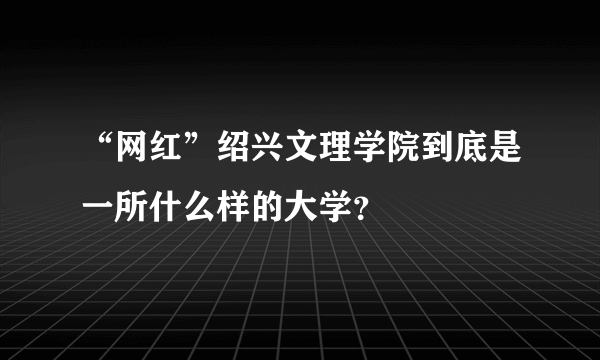 “网红”绍兴文理学院到底是一所什么样的大学？