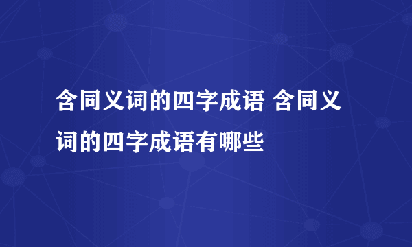 含同义词的四字成语 含同义词的四字成语有哪些