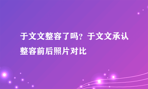 于文文整容了吗？于文文承认整容前后照片对比