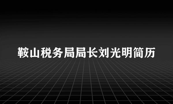 鞍山税务局局长刘光明简历