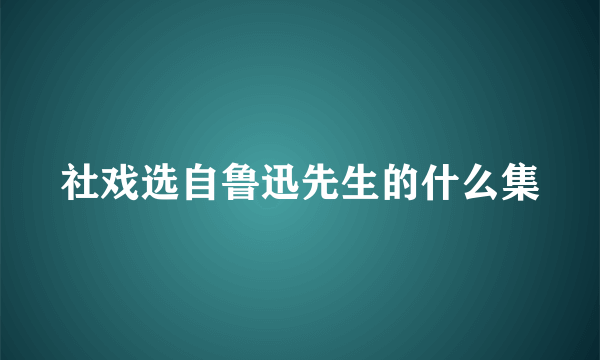 社戏选自鲁迅先生的什么集