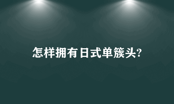 怎样拥有日式单簇头?