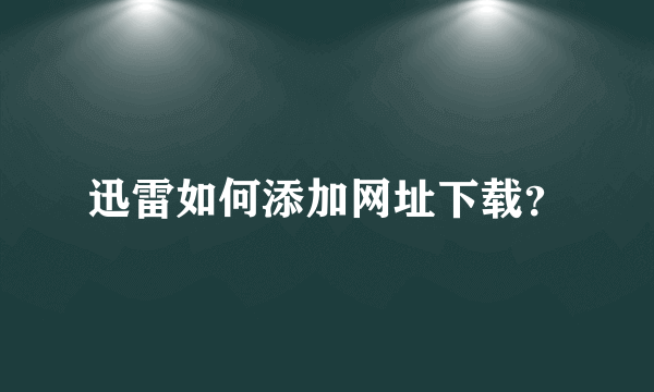 迅雷如何添加网址下载？