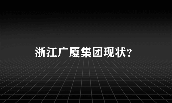 浙江广厦集团现状？