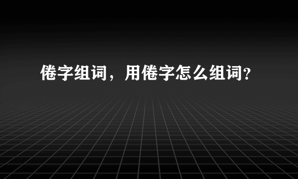 倦字组词，用倦字怎么组词？