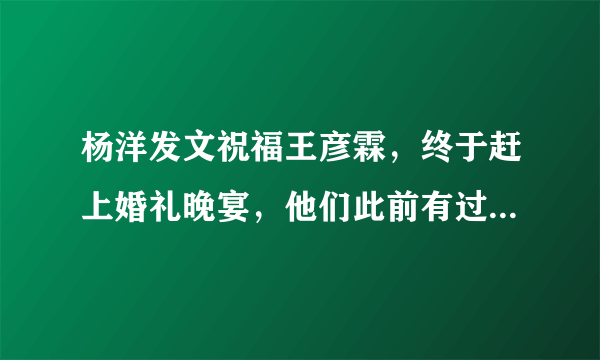 杨洋发文祝福王彦霖，终于赶上婚礼晚宴，他们此前有过哪些交集？