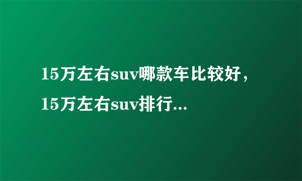 15万左右suv哪款车比较好，15万左右suv排行榜前十名