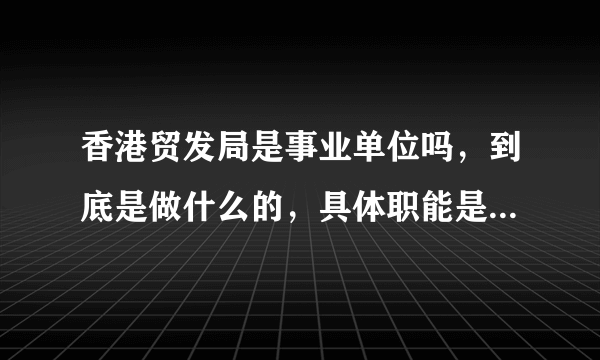 香港贸发局是事业单位吗，到底是做什么的，具体职能是什么？很是迷糊