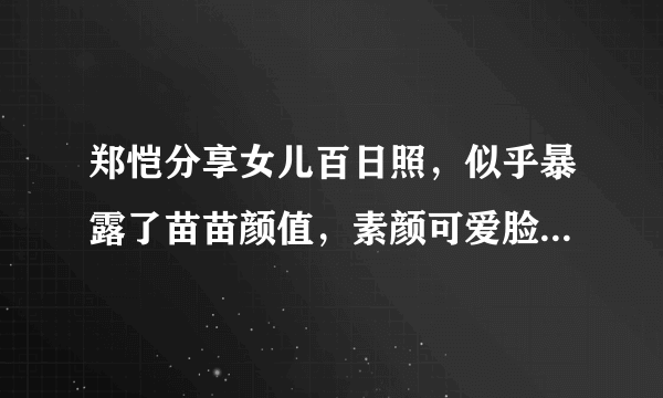 郑恺分享女儿百日照，似乎暴露了苗苗颜值，素颜可爱脸蛋胖乎乎