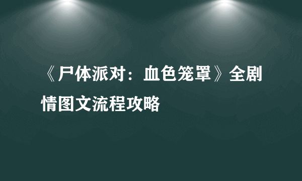 《尸体派对：血色笼罩》全剧情图文流程攻略