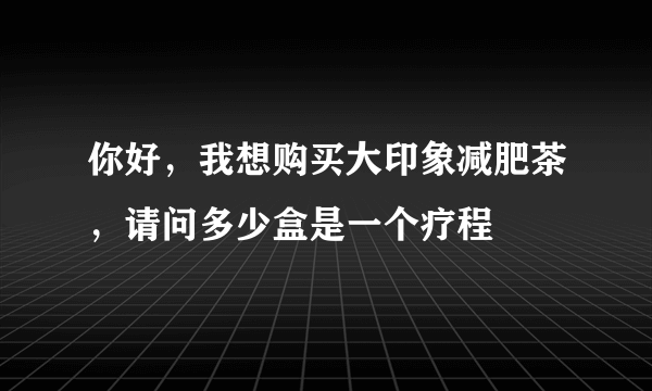 你好，我想购买大印象减肥茶，请问多少盒是一个疗程