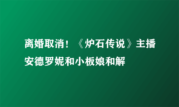 离婚取消！《炉石传说》主播安德罗妮和小板娘和解