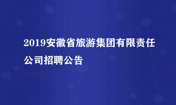 2019安徽省旅游集团有限责任公司招聘公告