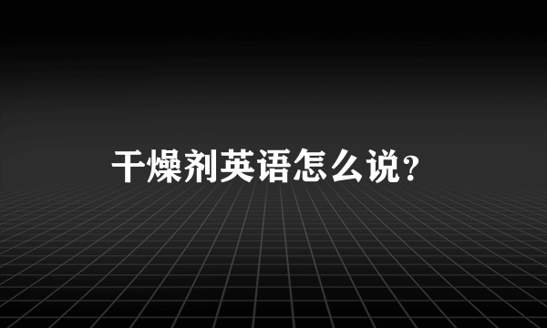 干燥剂英语怎么说？