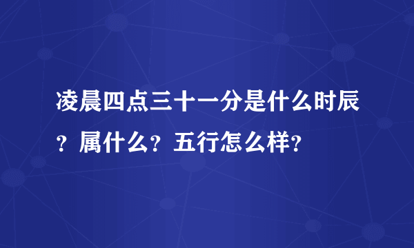 凌晨四点三十一分是什么时辰？属什么？五行怎么样？