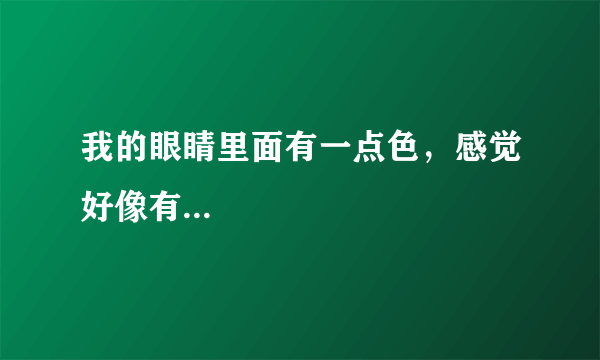 我的眼睛里面有一点色，感觉好像有...