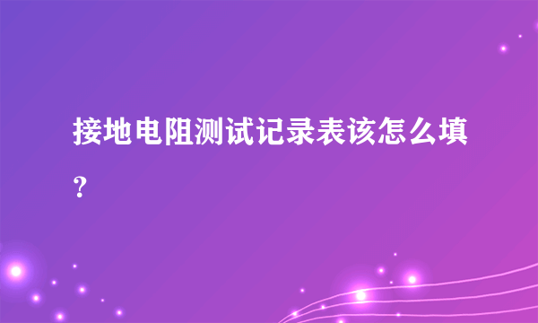 接地电阻测试记录表该怎么填？