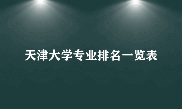 天津大学专业排名一览表