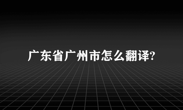 广东省广州市怎么翻译?