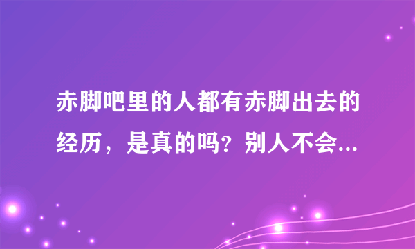 赤脚吧里的人都有赤脚出去的经历，是真的吗？别人不会认为奇怪吗？我能否也赤脚出去？