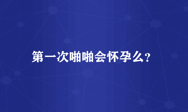 第一次啪啪会怀孕么？