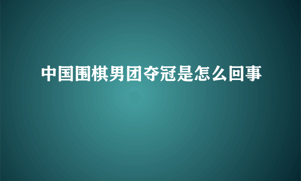 中国围棋男团夺冠是怎么回事