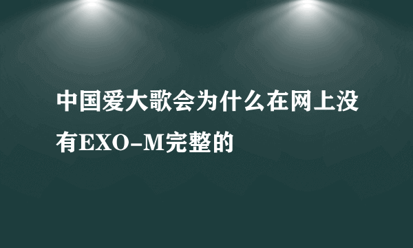 中国爱大歌会为什么在网上没有EXO-M完整的