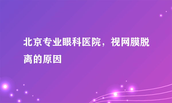 北京专业眼科医院，视网膜脱离的原因